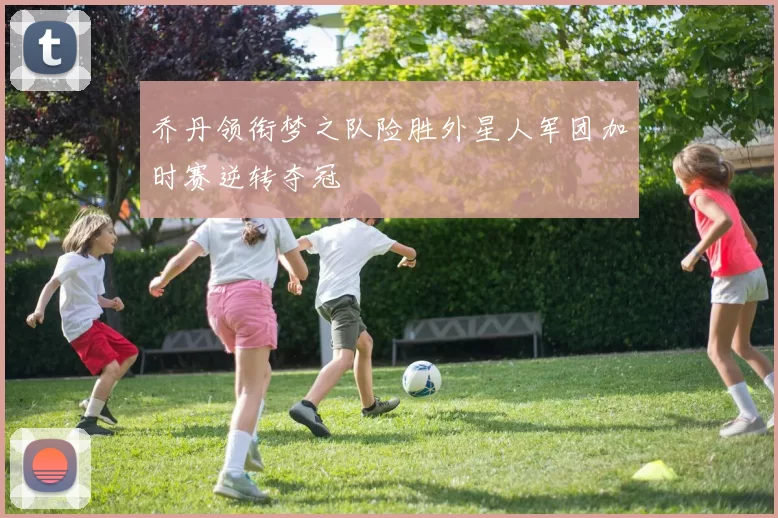 乔丹领衔梦之队险胜外星人军团加时赛逆转夺冠