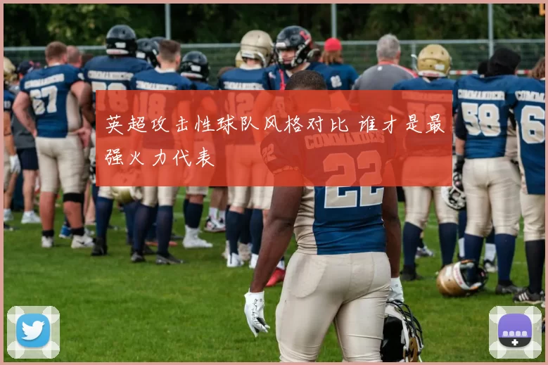 英超攻击性球队风格对比 谁才是最强火力代表