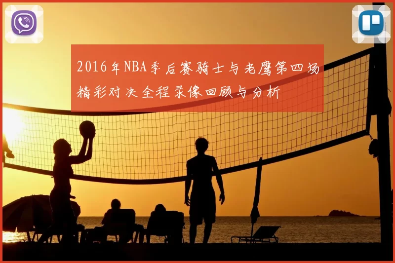 2016年NBA季后赛骑士与老鹰第四场精彩对决全程录像回顾与分析