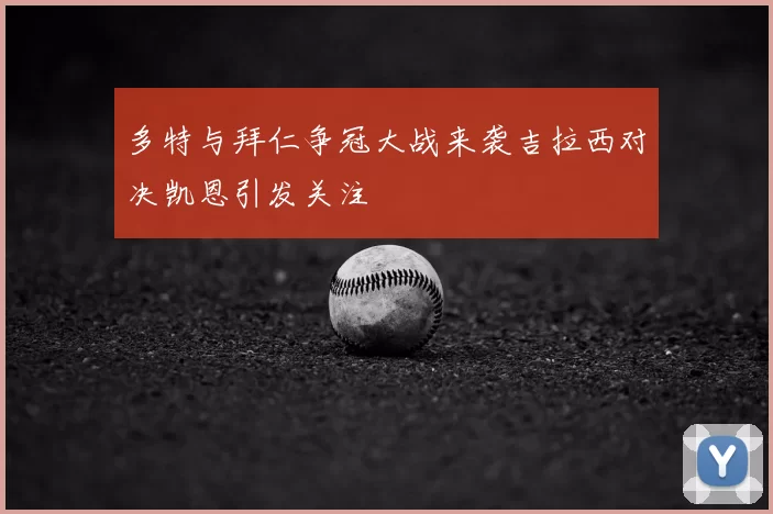 多特与拜仁争冠大战来袭吉拉西对决凯恩引发关注