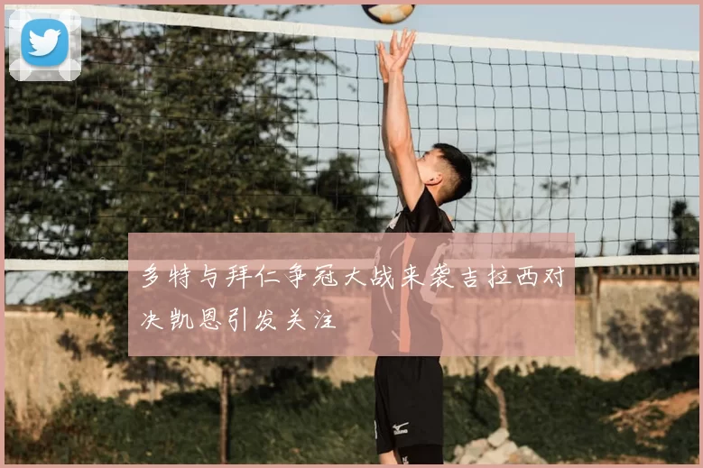 多特与拜仁争冠大战来袭吉拉西对决凯恩引发关注
