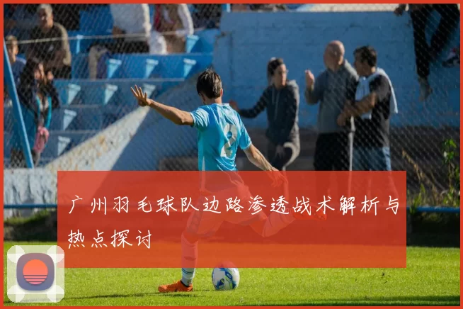 广州羽毛球队边路渗透战术解析与热点探讨