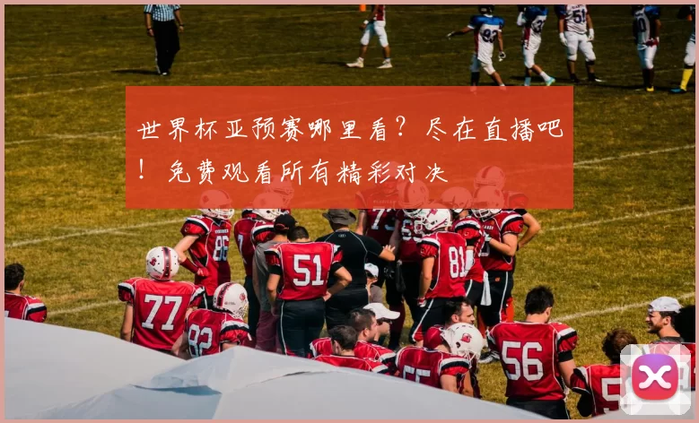 世界杯亚预赛哪里看？尽在直播吧！免费观看所有精彩对决