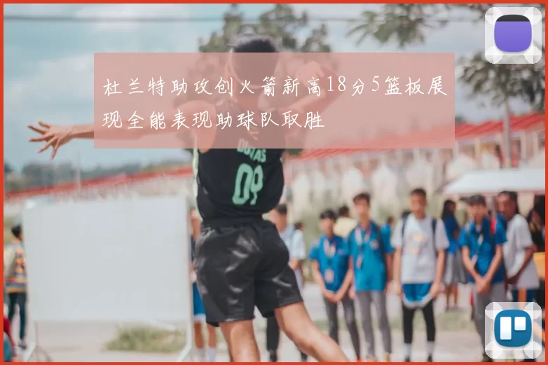 杜兰特助攻创火箭新高18分5篮板展现全能表现助球队取胜