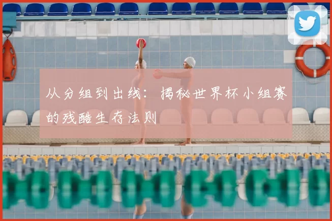 从分组到出线:揭秘世界杯小组赛的残酷生存法则