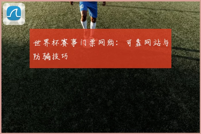 世界杯赛事门票网购：可靠网站与防骗技巧