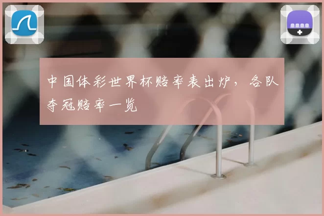 中国体彩世界杯赔率表出炉，各队夺冠赔率一览