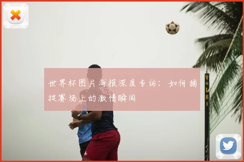世界杯图片海报深度专访：如何捕捉赛场上的激情瞬间