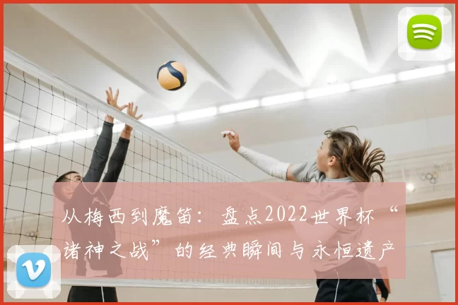 从梅西到魔笛：盘点2022世界杯“诸神之战”的经典瞬间与永恒遗产