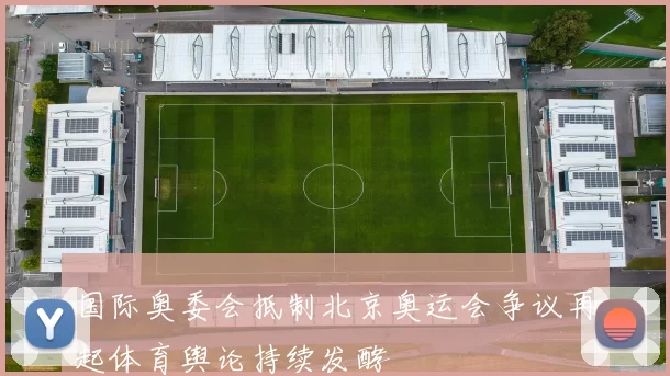 国际奥委会抵制北京奥运会争议再起体育舆论持续发酵