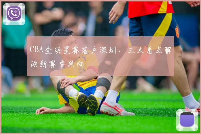 CBA全明星赛落户深圳，三大看点解读新赛季风向