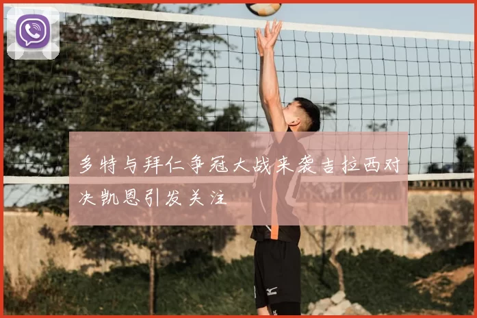 多特与拜仁争冠大战来袭吉拉西对决凯恩引发关注