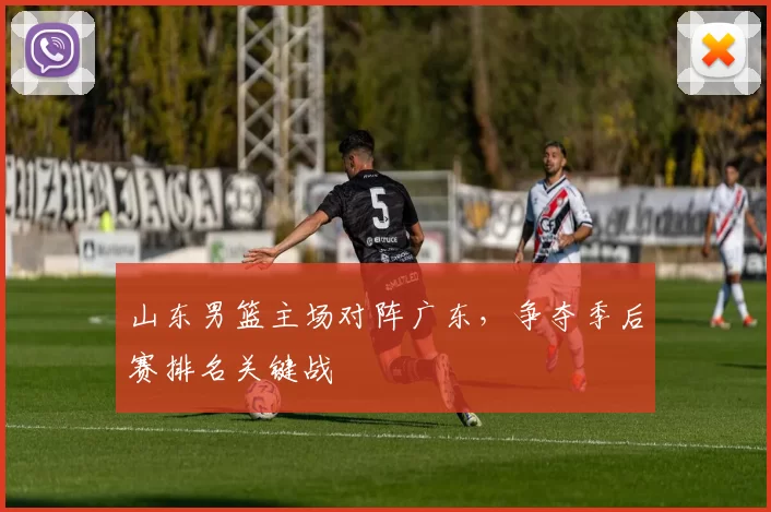 山东男篮主场对阵广东,争夺季后赛排名关键战