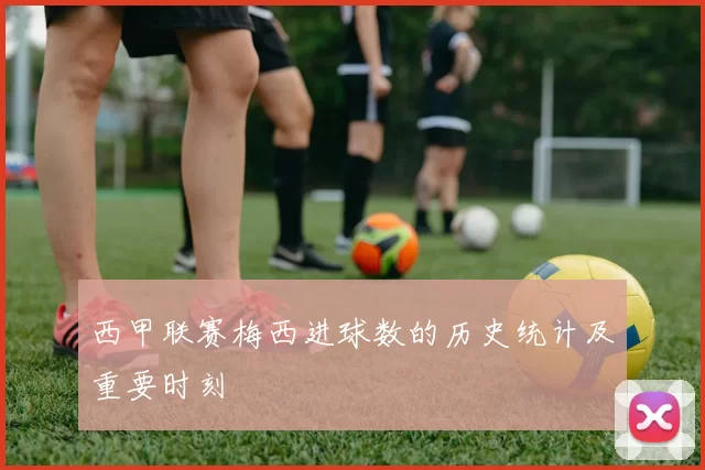西甲联赛梅西进球数的历史统计及重要时刻