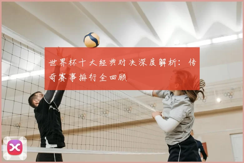 世界杯十大经典对决深度解析：传奇赛事排行全回顾