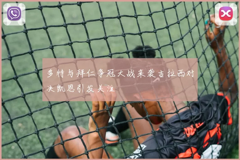 多特与拜仁争冠大战来袭吉拉西对决凯恩引发关注