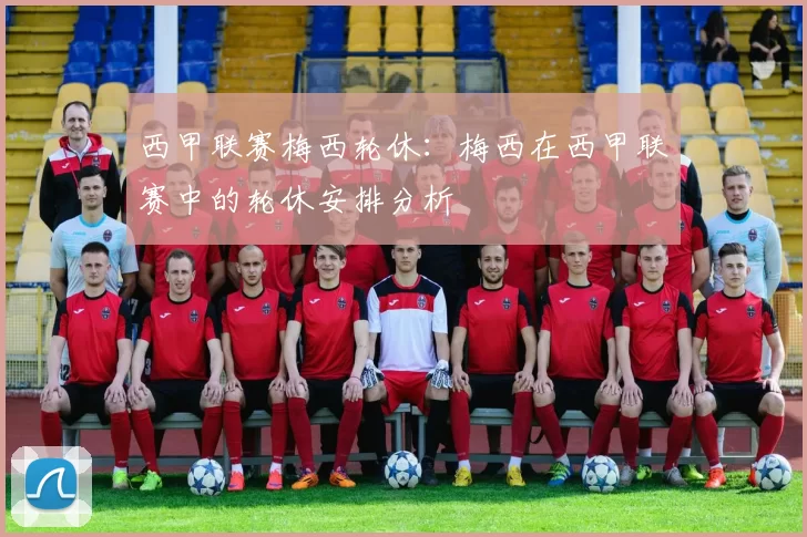西甲联赛梅西轮休：梅西在西甲联赛中的轮休安排分析