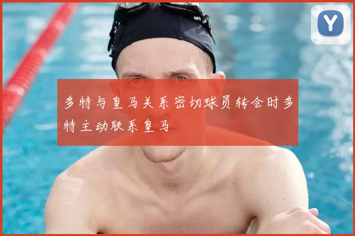 多特与皇马关系密切球员转会时多特主动联系皇马