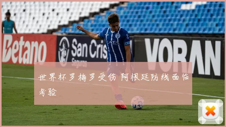 世界杯罗梅罗受伤 阿根廷防线面临考验