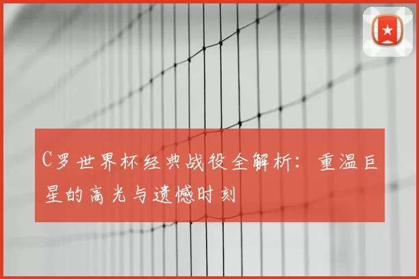 C罗世界杯经典战役全解析：重温巨星的高光与遗憾时刻