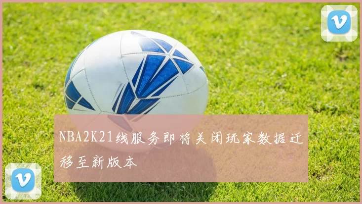 NBA2K21线服务即将关闭玩家数据迁移至新版本