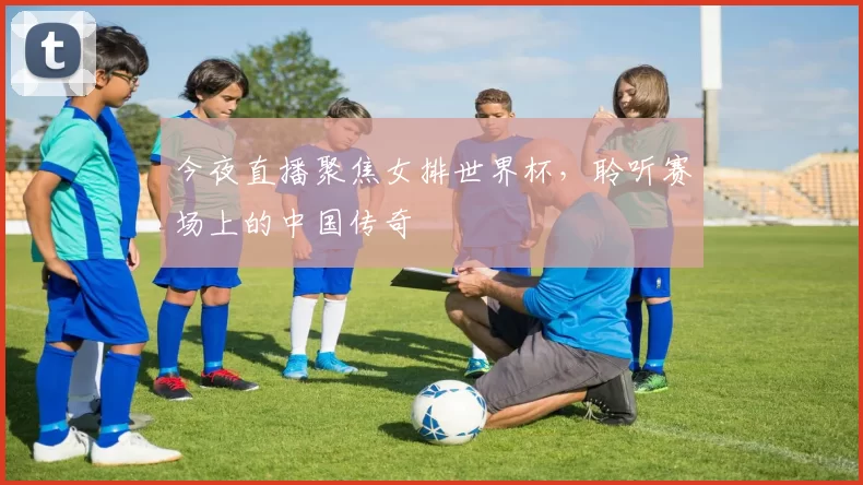 今夜直播聚焦女排世界杯，聆听赛场上的中国传奇