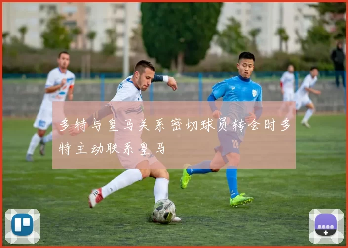 多特与皇马关系密切球员转会时多特主动联系皇马