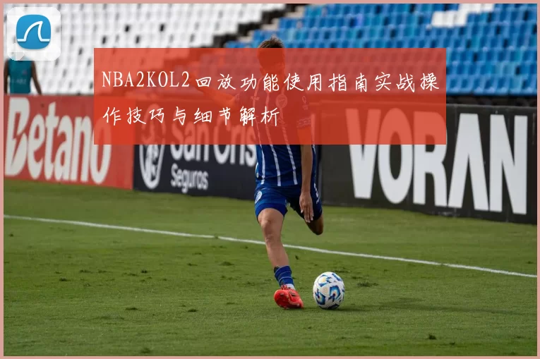 NBA2KOL2回放功能使用指南实战操作技巧与细节解析