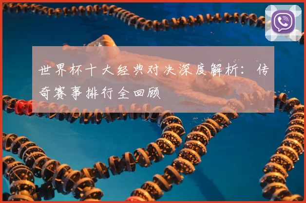 世界杯十大经典对决深度解析：传奇赛事排行全回顾