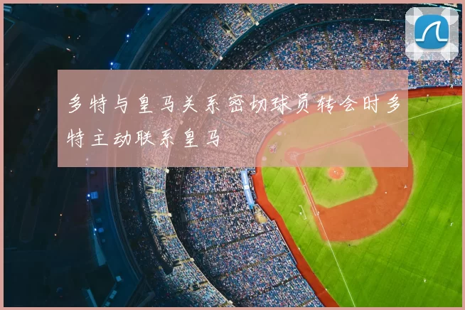 多特与皇马关系密切球员转会时多特主动联系皇马