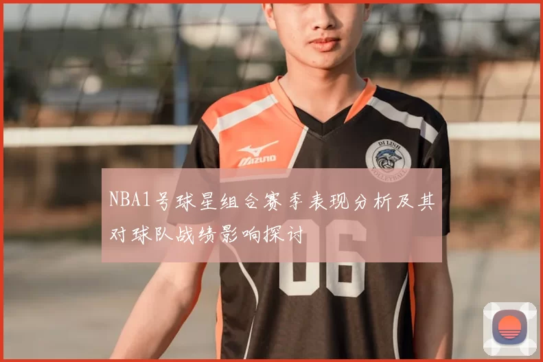 NBA1号球星组合赛季表现分析及其对球队战绩影响探讨