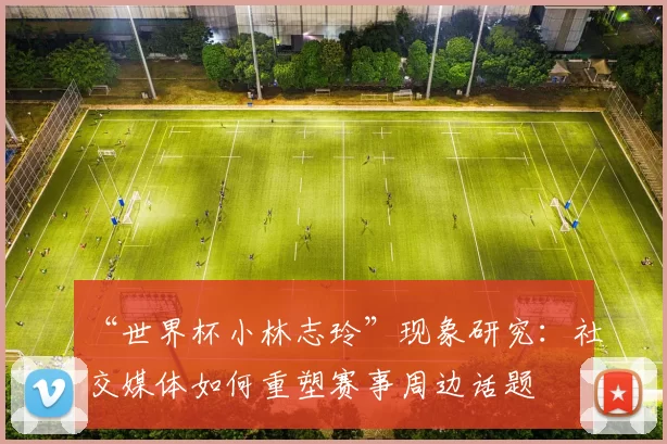 “世界杯小林志玲”现象研究：社交媒体如何重塑赛事周边话题