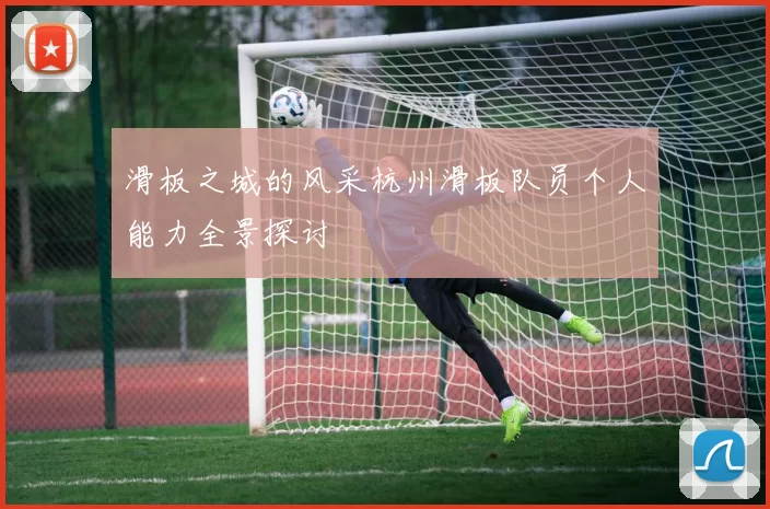 滑板之城的风采杭州滑板队员个人能力全景探讨