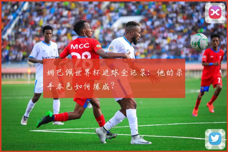 姆巴佩世界杯进球全记录：他的杀手本色如何炼成？