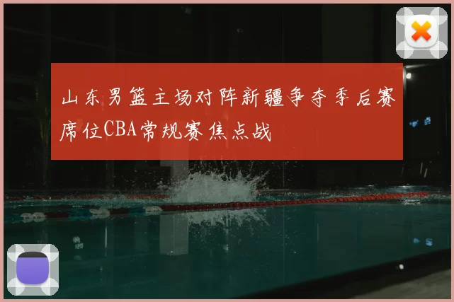 山东男篮主场对阵新疆争夺季后赛席位CBA常规赛焦点战