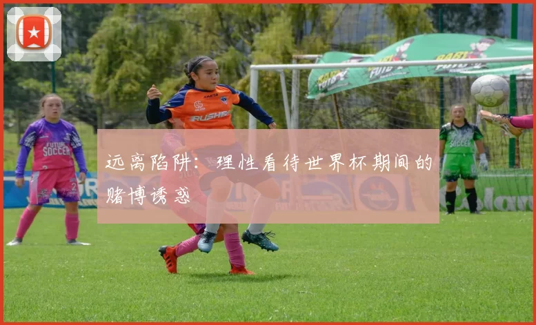 远离陷阱：理性看待世界杯期间的赌博诱惑
