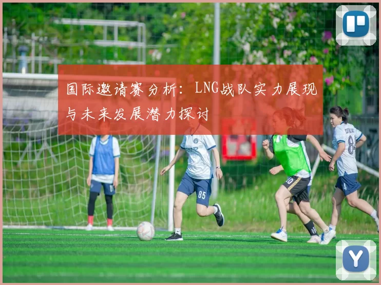 国际邀请赛分析：LNG战队实力展现与未来发展潜力探讨