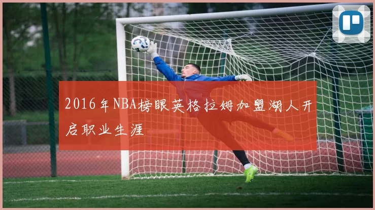 2016年NBA榜眼英格拉姆加盟湖人开启职业生涯