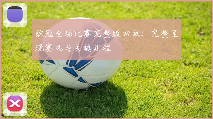 欧冠全场比赛完整版回放：完整呈现赛况与关键进程