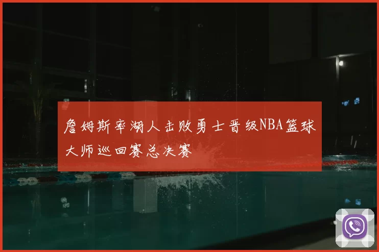 詹姆斯率湖人击败勇士晋级NBA篮球大师巡回赛总决赛