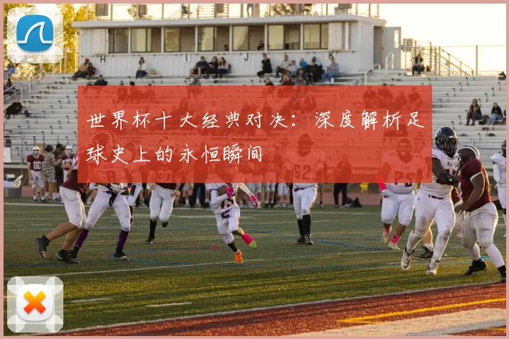 世界杯十大经典对决：深度解析足球史上的永恒瞬间
