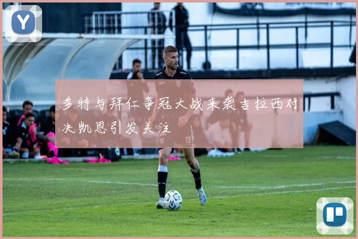 多特与拜仁争冠大战来袭吉拉西对决凯恩引发关注