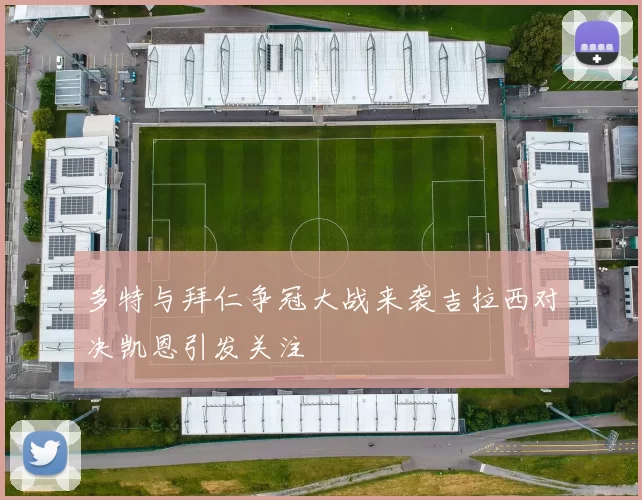 多特与拜仁争冠大战来袭吉拉西对决凯恩引发关注