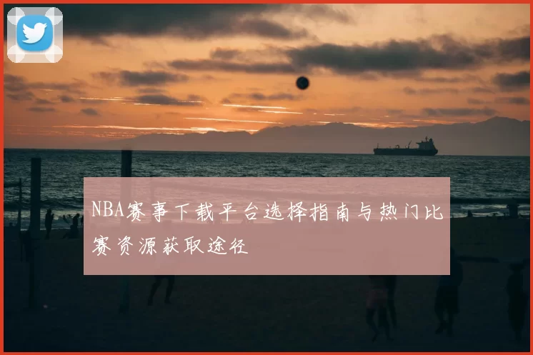 NBA赛事下载平台选择指南与热门比赛资源获取途径