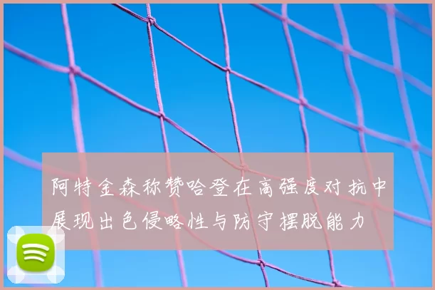 阿特金森称赞哈登在高强度对抗中展现出色侵略性与防守摆脱能力