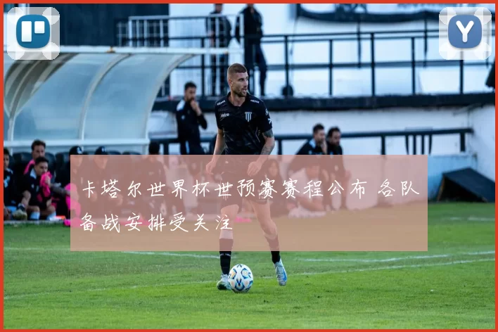 卡塔尔世界杯世预赛赛程公布 各队备战安排受关注