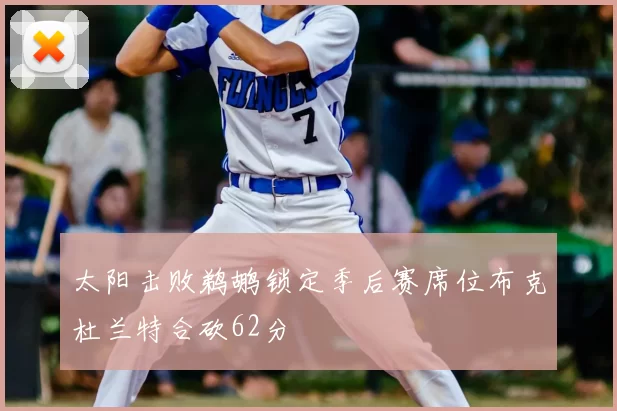 太阳击败鹈鹕锁定季后赛席位布克杜兰特合砍62分