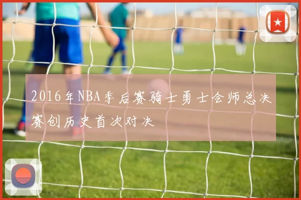 2016年NBA季后赛骑士勇士会师总决赛创历史首次对决