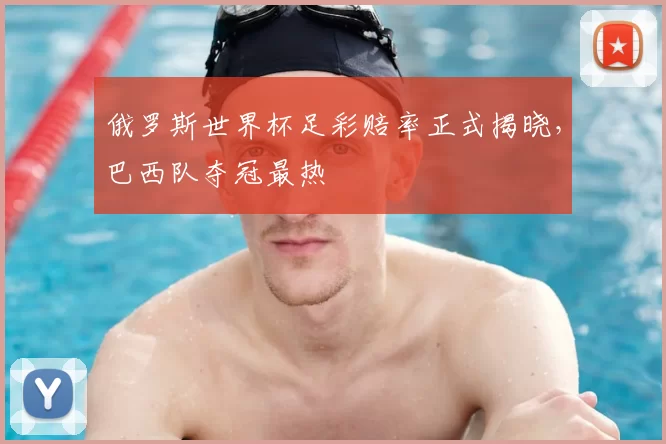 俄罗斯世界杯足彩赔率正式揭晓，巴西队夺冠最热