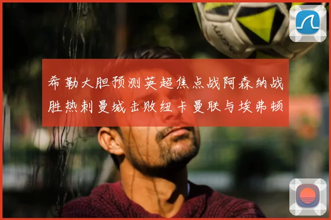 希勒大胆预测英超焦点战阿森纳战胜热刺曼城击败纽卡曼联与埃弗顿握手言和